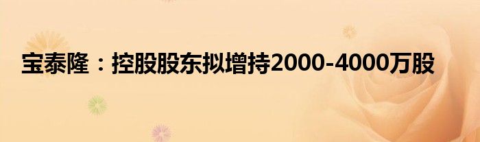 宝泰隆：控股股东拟增持2000-4000万股