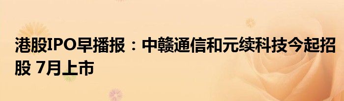 港股IPO早播报：中赣
和元续科技今起招股 7月上市