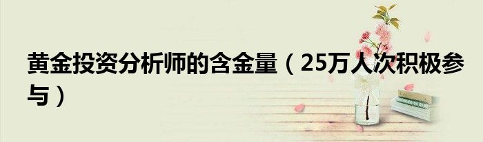 黄金投资分析师的含金量（25万人次积极参与）