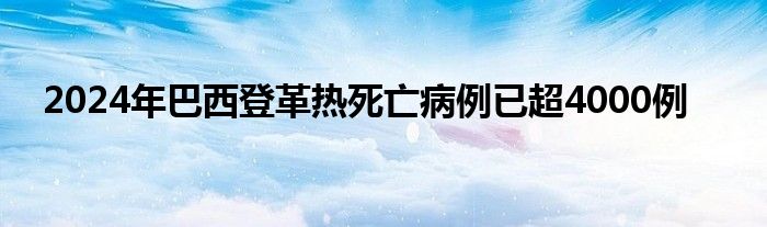 2024年巴西登革热死亡病例已超4000例