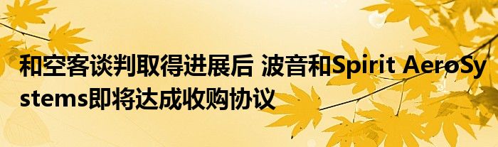 和空客谈判取得进展后 波音和Spirit AeroSystems即将达成收购协议