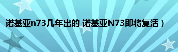 诺基亚n73几年出的 诺基亚N73即将复活）