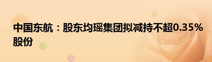 中国东航：股东均瑶集团拟减持不超0.35%股份