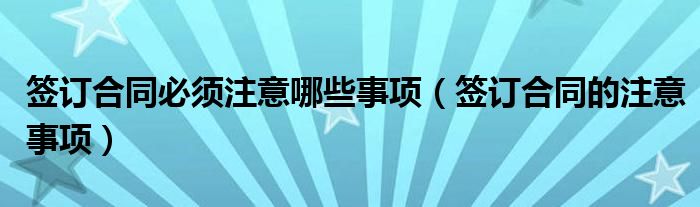 签订合同必须注意哪些事项（签订合同的注意事项）