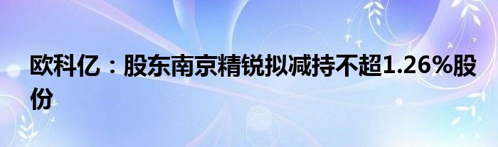 欧科亿：股东南京精锐拟减持不超1.26%股份