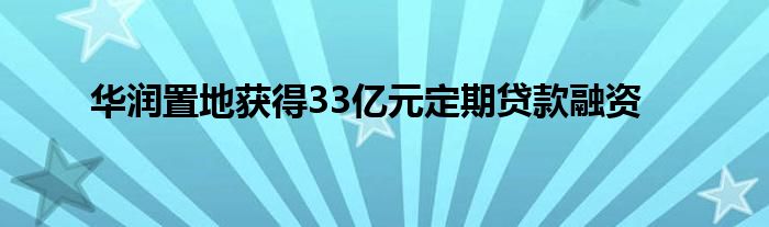 华润置地获得33亿元定期贷款融资