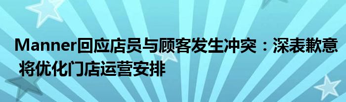 Manner回应店员与顾客发生冲突：深表歉意 将优化门店运营安排