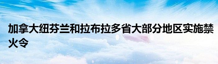 加拿大纽芬兰和拉布拉多省大部分地区实施禁火令