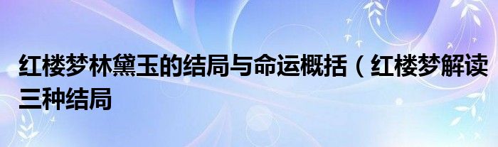 红楼梦林黛玉的结局与命运概括（红楼梦解读三种结局