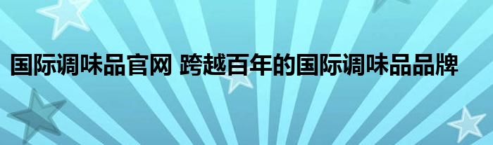 国际调味品官网 跨越百年的国际调味品品牌