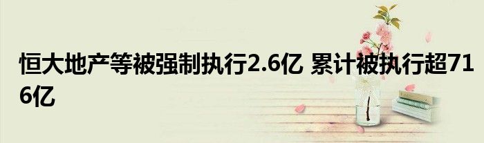 恒大地产等被强制执行2.6亿 累计被执行超716亿