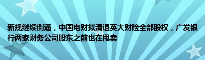 新规继续倒逼，中国电财拟清退英大财险全部股权，广发银行两家财务公司股东之前也在甩卖