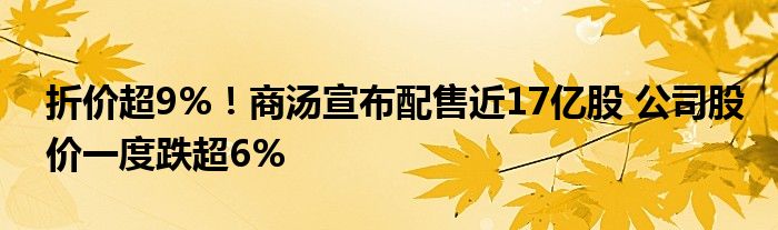 折价超9%！商汤宣布配售近17亿股 公司股价一度跌超6%