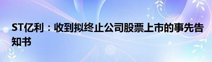 ST亿利：收到拟终止公司股票上市的事先告知书