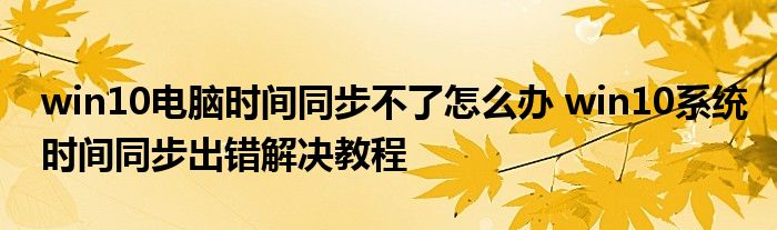 win10电脑时间同步不了怎么办 win10系统时间同步出错解决教程