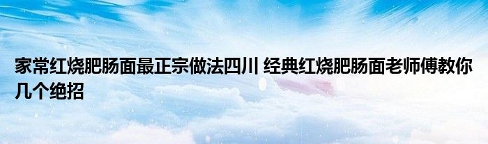 家常红烧肥肠面最正宗做法四川 经典红烧肥肠面老师傅教你几个绝招