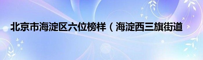 北京市海淀区六位榜样（海淀西三旗街道