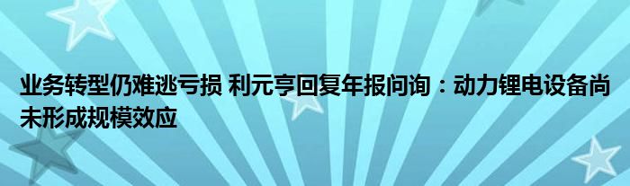 业务转型仍难逃亏损 利元亨回复年报问询：动力锂电设备尚未形成规模效应