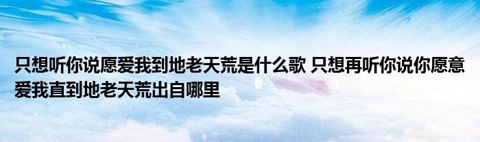 只想听你说愿爱我到地老天荒是什么歌 只想再听你说你愿意爱我直到地老天荒出自哪里