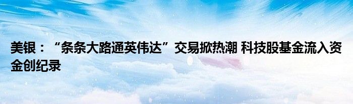 美银：“条条大路通英伟达”交易掀热潮 科技股基金流入资金创纪录