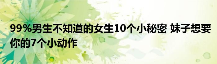 99%男生不知道的女生10个小秘密 妹子想要你的7个小动作