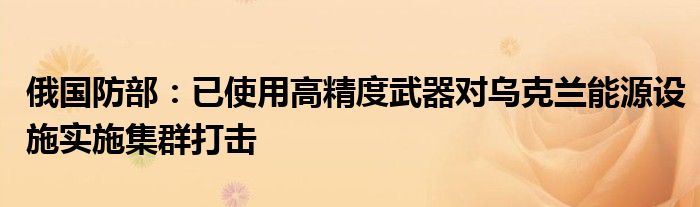 俄国防部：已使用高精度武器对乌克兰能源设施实施集群打击