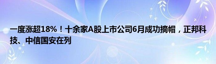 一度涨超18%！十余家A股上市公司6月成功摘帽，正邦科技、中信国安在列