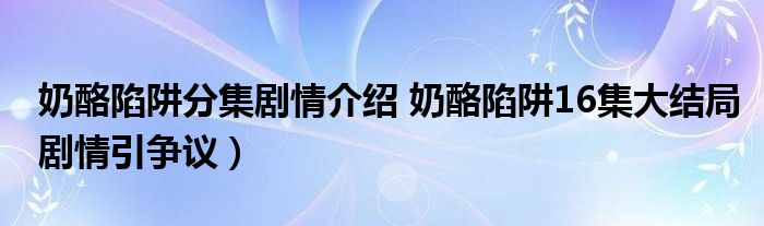 奶酪陷阱分集剧情介绍 奶酪陷阱16集大结局剧情引争议）