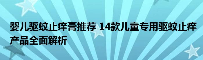 婴儿驱蚊止痒膏推荐 14款儿童专用驱蚊止痒产品全面解析