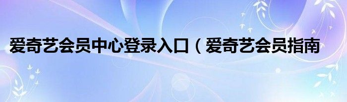 爱奇艺会员中心登录入口（爱奇艺会员指南