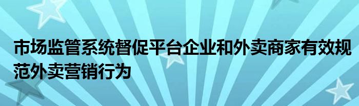 市场监管系统督促平台企业和外卖商家有效规范外卖营销行为