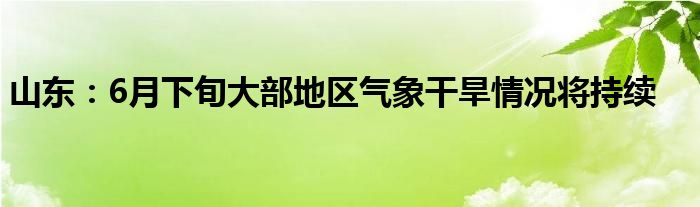 山东：6月下旬大部地区气象干旱情况将持续