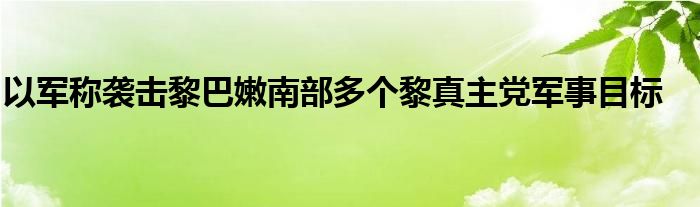 以军称袭击黎巴嫩南部多个黎真主党军事目标