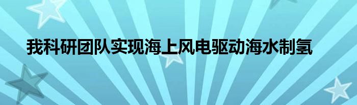 我科研团队实现海上风电驱动海水制氢