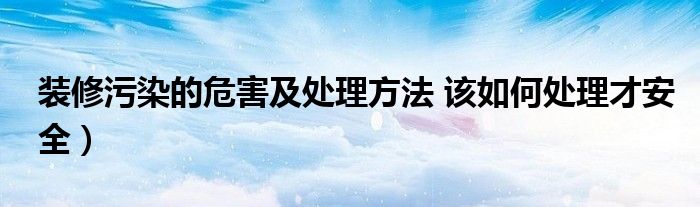 装修污染的危害及处理方法 该如何处理才安全）