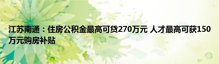 江苏南通：住房公积金最高可贷270万元 人才最高可获150万元购房补贴