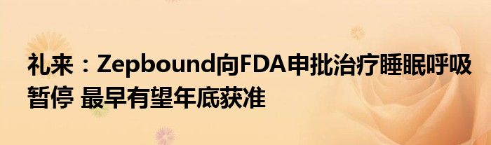 礼来：Zepbound向FDA申批治疗睡眠呼吸暂停 最早有望年底获准