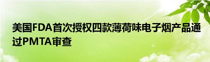 美国FDA首次授权四款薄荷味电子烟产品通过PMTA审查