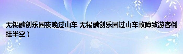 无锡融创乐园夜晚过山车 无锡融创乐园过山车故障致游客倒挂半空）