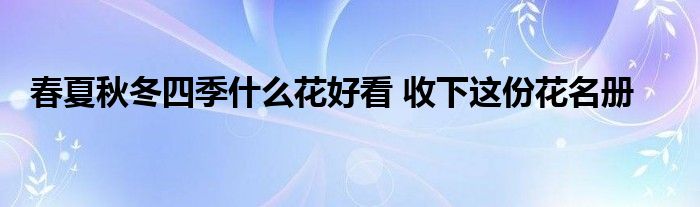 春夏秋冬四季什么花好看 收下这份花名册