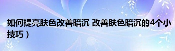 如何提亮肤色改善暗沉 改善肤色暗沉的4个小技巧）