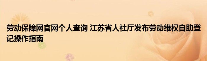 劳动保障网官网个人查询 江苏省人社厅发布劳动维权自助登记操作指南