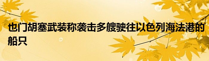 也门胡塞武装称袭击多艘驶往以色列海法港的船只