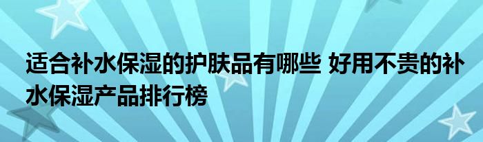 适合补水保湿的护肤品有哪些 好用不贵的补水保湿产品排行榜