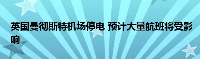 英国曼彻斯特机场停电 预计大量航班将受影响