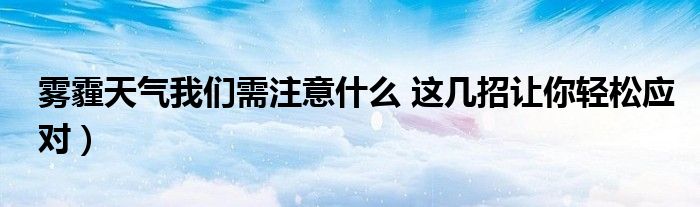 雾霾天气我们需注意什么 这几招让你轻松应对）