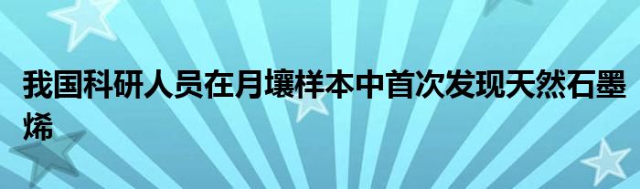 我国科研人员在月壤样本中首次发现天然石墨烯