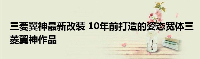 三菱翼神最新改装 10年前打造的姿态宽体三菱翼神作品