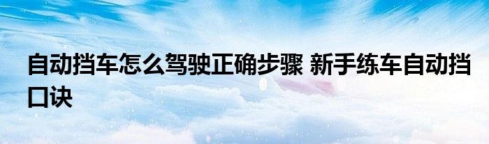 自动挡车怎么驾驶正确步骤 新手练车自动挡口诀