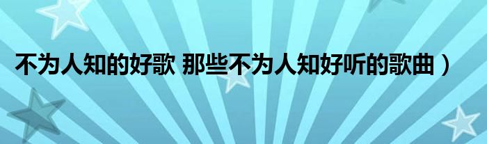 不为人知的好歌 那些不为人知好听的歌曲）